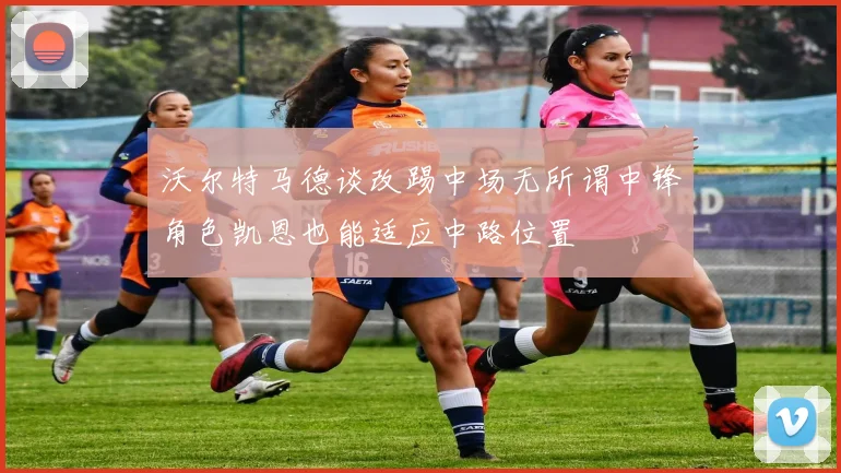 沃尔特马德谈改踢中场无所谓中锋角色凯恩也能适应中路位置