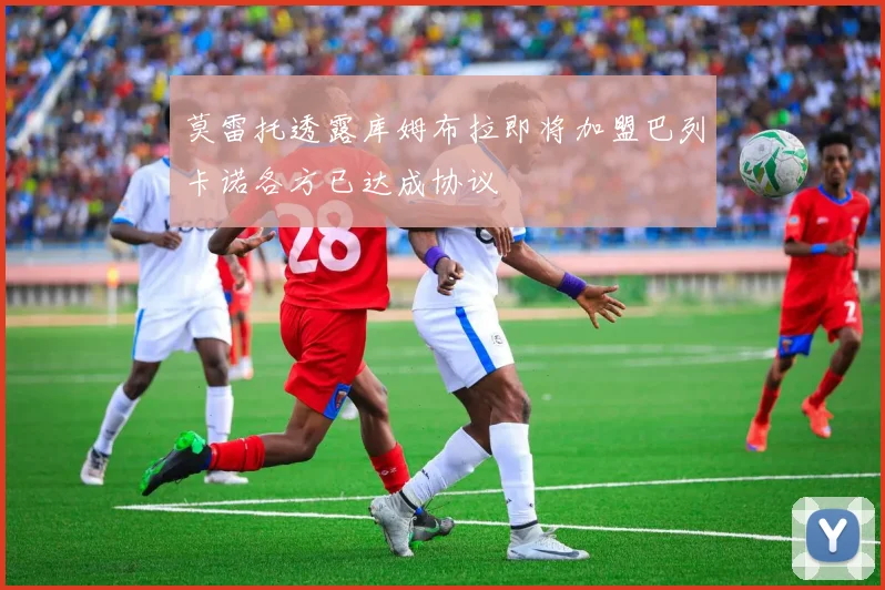 莫雷托透露库姆布拉即将加盟巴列卡诺各方已达成协议