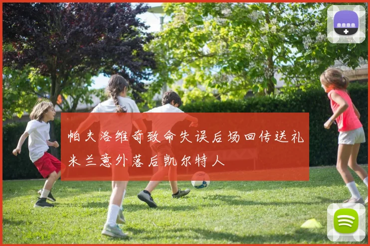 帕夫洛维奇致命失误后场回传送礼米兰意外落后凯尔特人