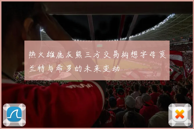 热火雄鹿灰熊三方交易构想字母莫兰特与希罗的未来变动