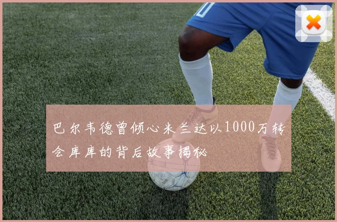 巴尔韦德曾倾心米兰达以1000万转会库库的背后故事揭秘