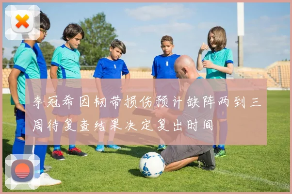 李冠希因韧带损伤预计缺阵两到三周待复查结果决定复出时间