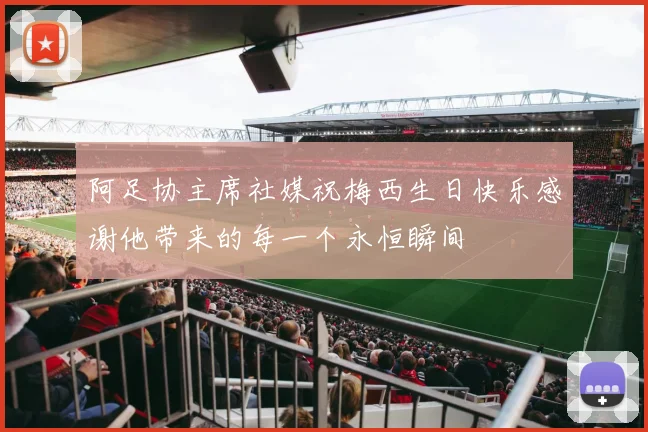 阿足协主席社媒祝梅西生日快乐感谢他带来的每一个永恒瞬间