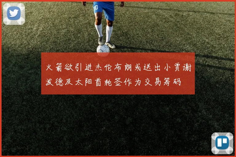 火箭欲引进杰伦布朗或送出小贾谢泼德及太阳首轮签作为交易筹码