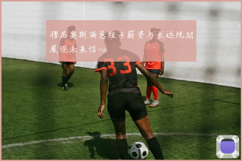 穆尼奥斯满意纽卡薪资与长远规划展现未来信心