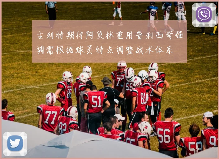古利特期待阿莫林重用普利西奇强调需根据球员特点调整战术体系