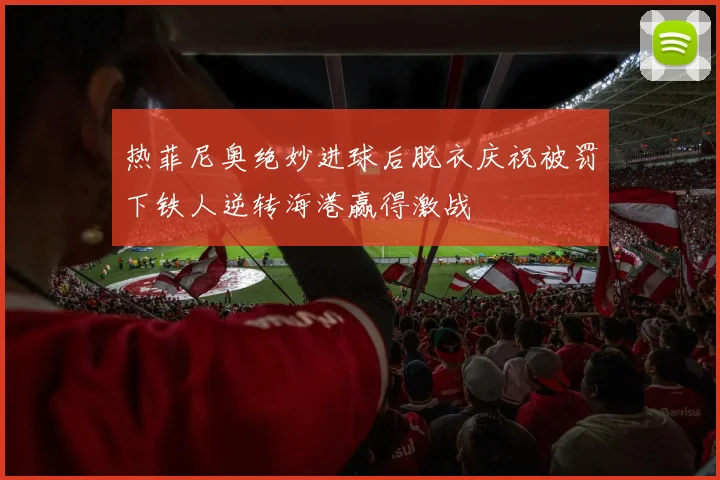 热菲尼奥绝妙进球后脱衣庆祝被罚下铁人逆转海港赢得激战