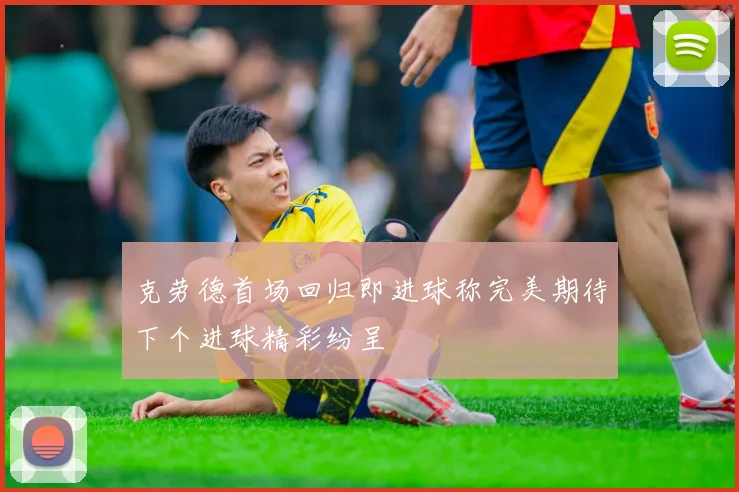 克劳德首场回归即进球称完美期待下个进球精彩纷呈