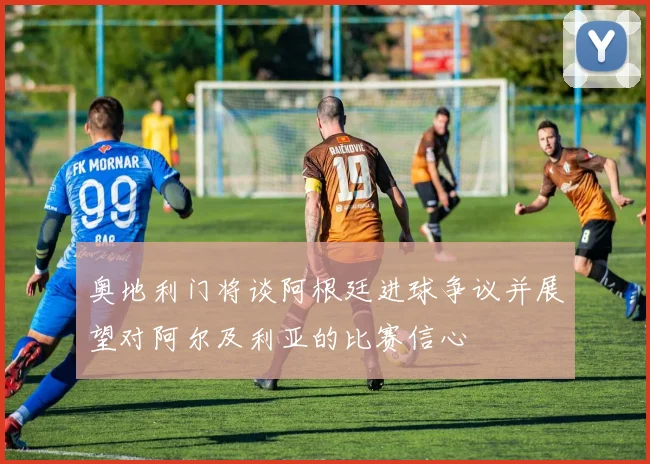 奥地利门将谈阿根廷进球争议并展望对阿尔及利亚的比赛信心