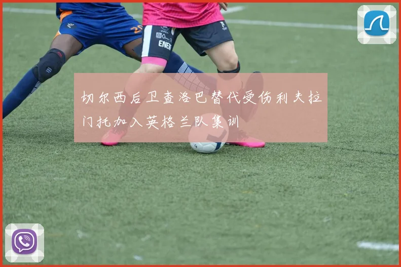 切尔西后卫查洛巴替代受伤利夫拉门托加入英格兰队集训