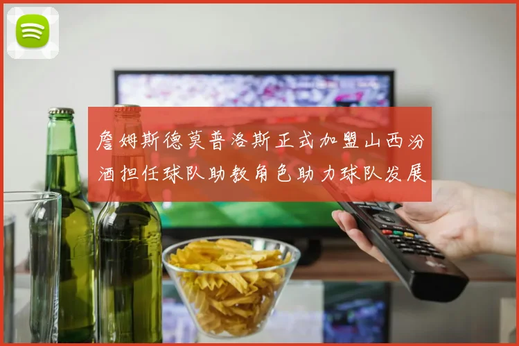 詹姆斯德莫普洛斯正式加盟山西汾酒担任球队助教角色助力球队发展
