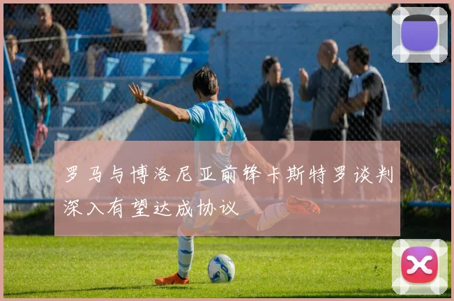 罗马与博洛尼亚前锋卡斯特罗谈判深入有望达成协议