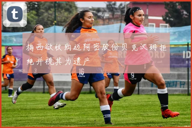 梅西欲收购迈阿密股份贝克汉姆拒绝并视其为遗产