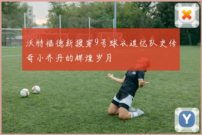 沃特福德新援穿9号球衣追忆队史传奇小乔丹的辉煌岁月
