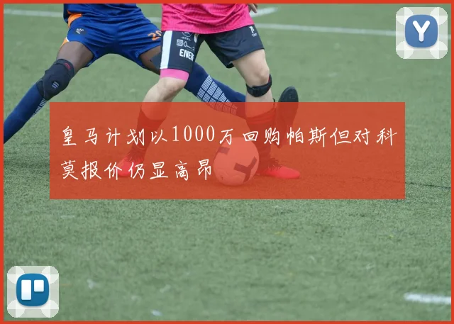 皇马计划以1000万回购帕斯但对科莫报价仍显高昂