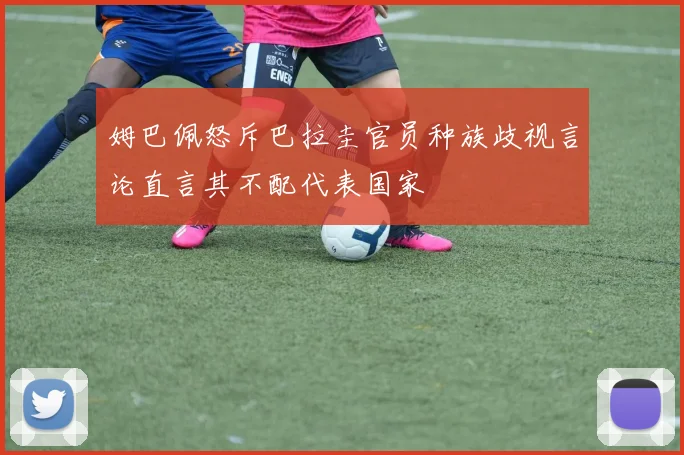姆巴佩怒斥巴拉圭官员种族歧视言论直言其不配代表国家
