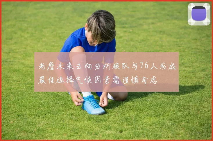 老詹未来去向分析狼队与76人或成最佳选择气候因素需谨慎考虑