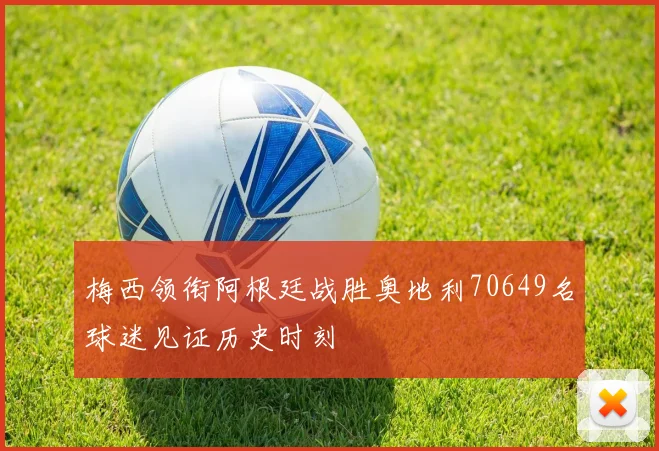 梅西领衔阿根廷战胜奥地利70649名球迷见证历史时刻