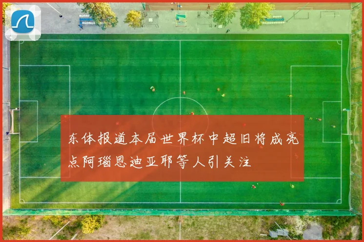 东体报道本届世界杯中超旧将成亮点阿瑙恩迪亚耶等人引关注