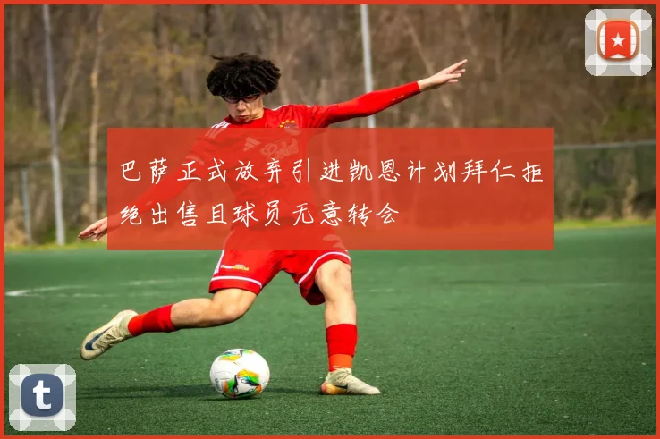 巴萨正式放弃引进凯恩计划拜仁拒绝出售且球员无意转会