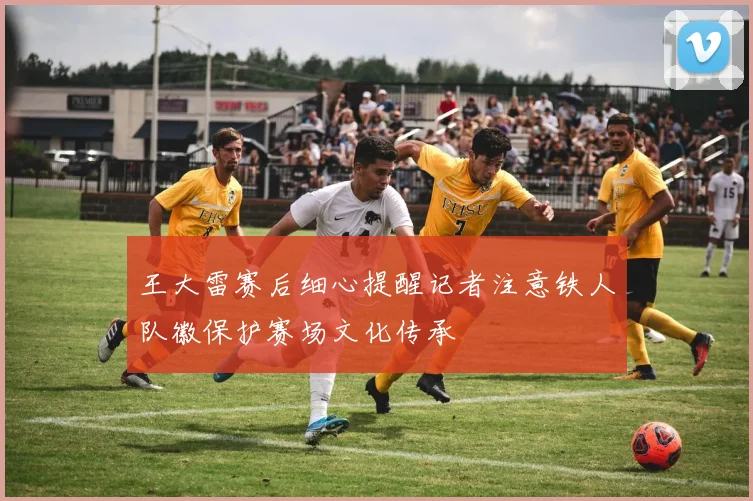 王大雷赛后细心提醒记者注意铁人队徽保护赛场文化传承
