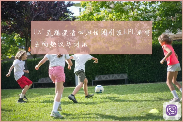 Uzi直播澄清回归传闻引发LPL老将去向热议与讨论