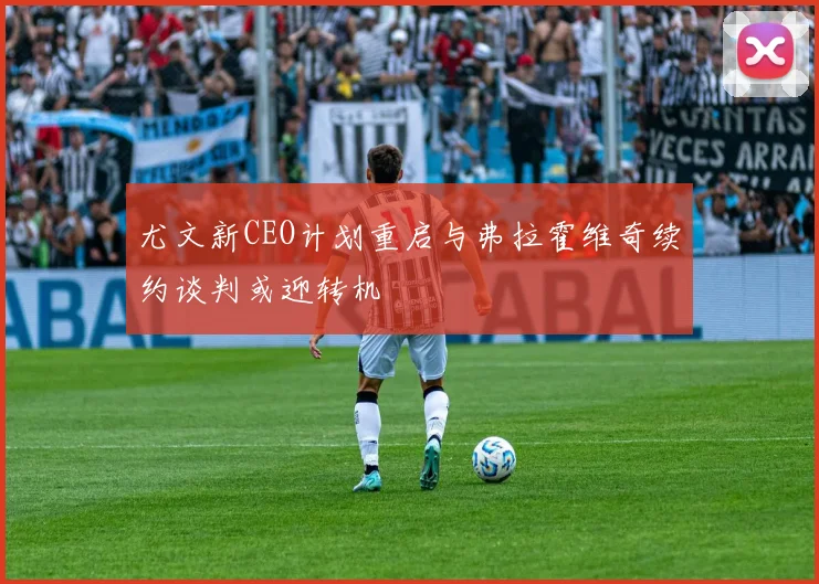 尤文新CEO计划重启与弗拉霍维奇续约谈判或迎转机